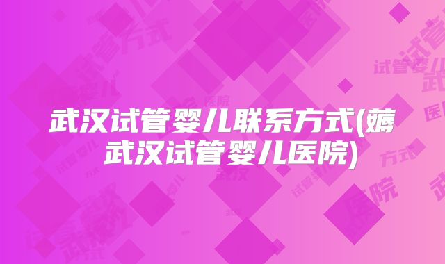 武汉试管婴儿联系方式(薅慜武汉试管婴儿医院)
