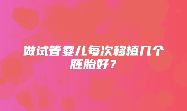 做试管婴儿每次移植几个胚胎好？