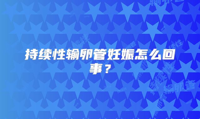 持续性输卵管妊娠怎么回事？