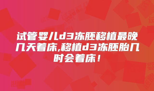 试管婴儿d3冻胚移植最晚几天着床,移植d3冻胚胎几时会着床！