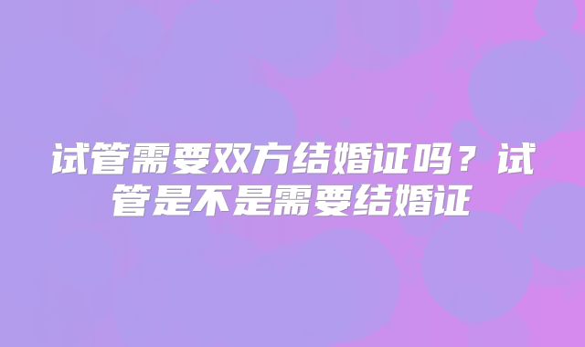 试管需要双方结婚证吗?试管是不是需要结婚证