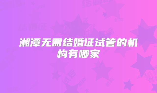 湘潭无需结婚证试管的机构有哪家