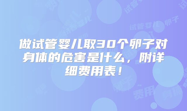做试管婴儿取30个卵子对身体的危害是什么,附详细费用表!