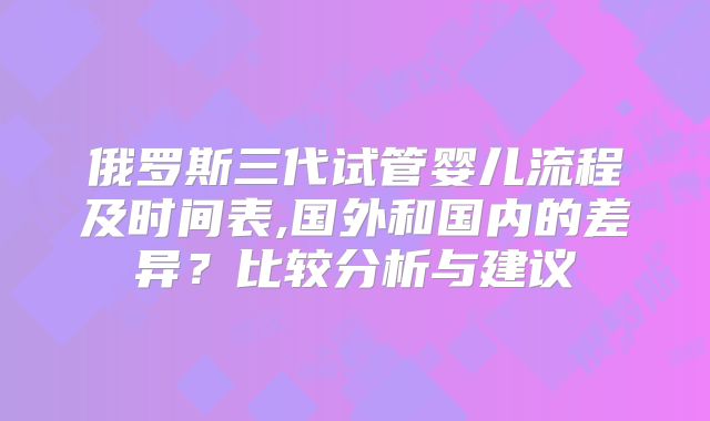 俄罗斯三代试管婴儿流程及时间表,国外和国内的差异？比较分析与建议