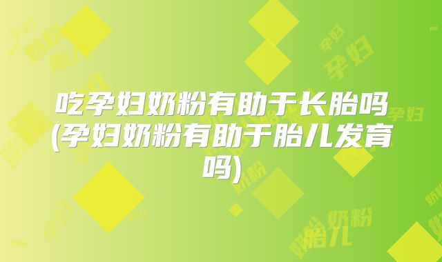吃孕妇奶粉有助于长胎吗(孕妇奶粉有助于胎儿发育吗)