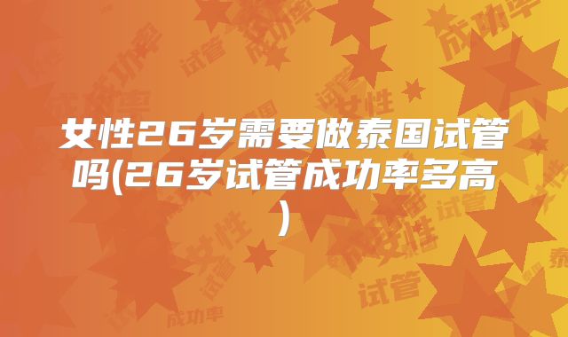 女性26岁需要做泰国试管吗(26岁试管成功率多高)
