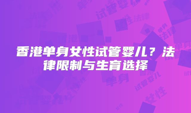 香港单身女性试管婴儿？法律限制与生育选择