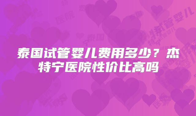 泰国试管婴儿费用多少?杰特宁医院性价比高吗