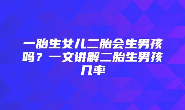 一胎生女儿二胎会生男孩吗？一文讲解二胎生男孩几率