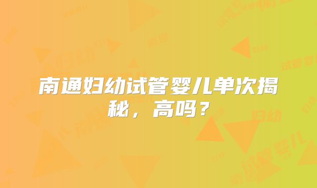 南通妇幼试管婴儿单次揭秘，高吗？