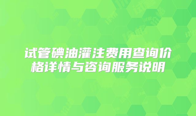 试管碘油灌注费用查询价格详情与咨询服务说明