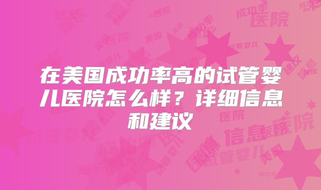 在美国成功率高的试管婴儿医院怎么样？详细信息和建议