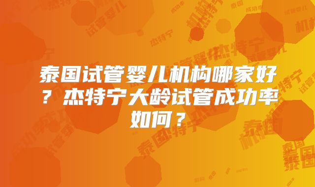 泰国试管婴儿机构哪家好？杰特宁大龄试管成功率如何？
