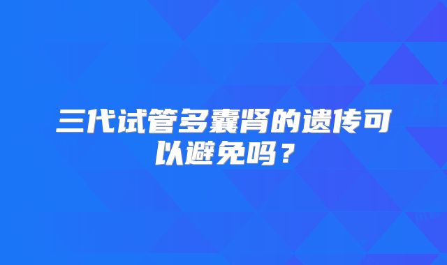 三代试管多囊肾的遗传可以避免吗？