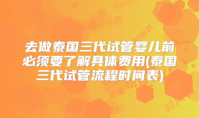 去做泰国三代试管婴儿前必须要了解具体费用(泰国三代试管流程时间表)