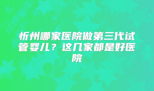 忻州哪家医院做第三代试管婴儿？这几家都是好医院