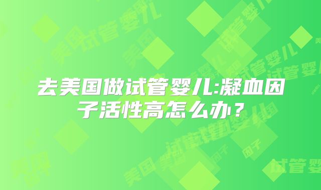 去美国做试管婴儿:凝血因子活性高怎么办？