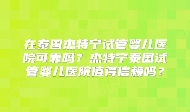 在泰国杰特宁试管婴儿医院可靠吗？杰特宁泰国试管婴儿医院值得信赖吗？
