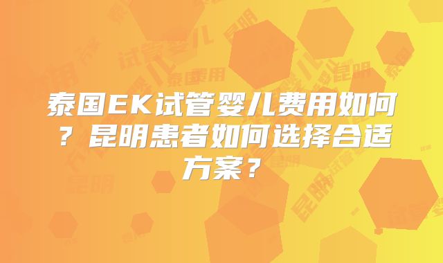 泰国EK试管婴儿费用如何？昆明患者如何选择合适方案？