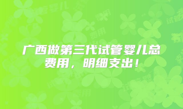 广西做第三代试管婴儿总费用，明细支出！