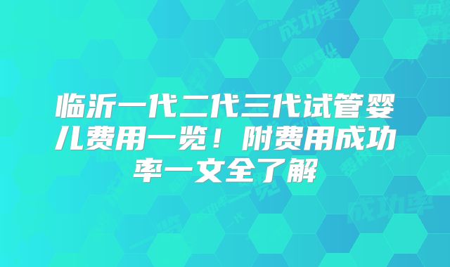 临沂一代二代三代试管婴儿费用一览！附费用成功率一文全了解