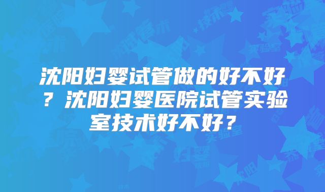 沈阳妇婴试管做的好不好？沈阳妇婴医院试管实验室技术好不好？