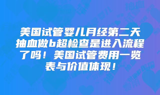 美国试管婴儿月经第二天抽血做b超检查是进入流程了吗！美国试管费用一览表与价值体现！