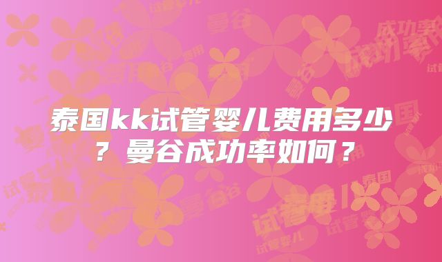 泰国kk试管婴儿费用多少？曼谷成功率如何？