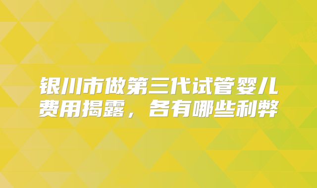 银川市做第三代试管婴儿费用揭露,各有哪些利弊
