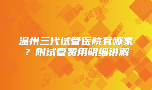 温州三代试管医院有哪家？附试管费用明细讲解