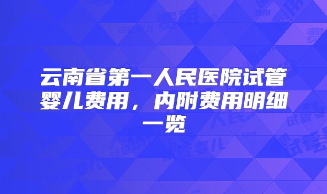 云南省第一人民医院试管婴儿费用,内附费用明细一览