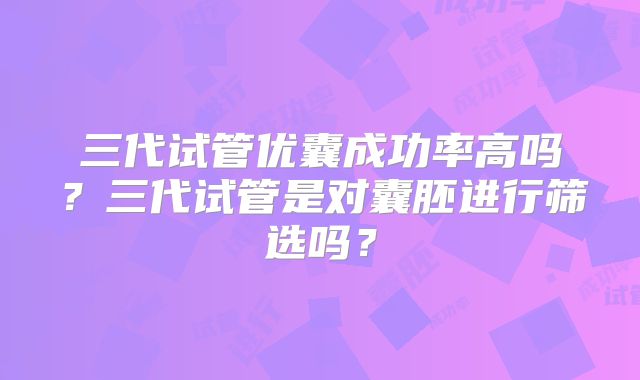 三代试管优囊成功率高吗?三代试管是对囊胚进行筛选吗?