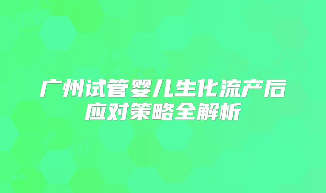 广州试管婴儿生化流产后应对策略全解析