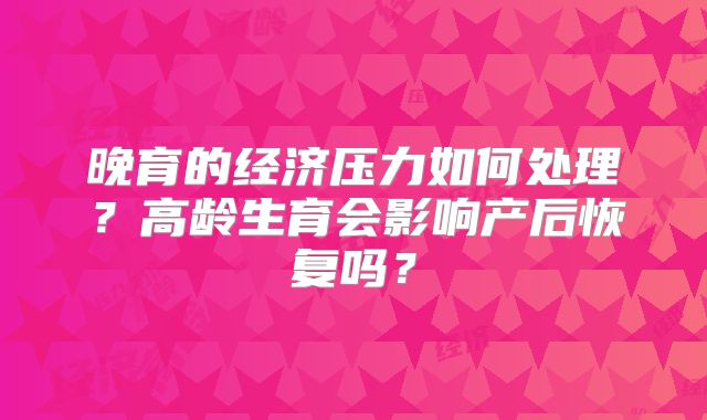 晚育的经济压力如何处理？高龄生育会影响产后恢复吗？