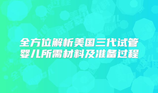 全方位解析美国三代试管婴儿所需材料及准备过程