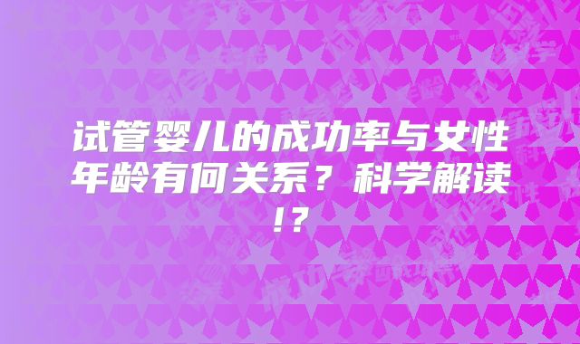 试管婴儿的成功率与女性年龄有何关系？科学解读!？