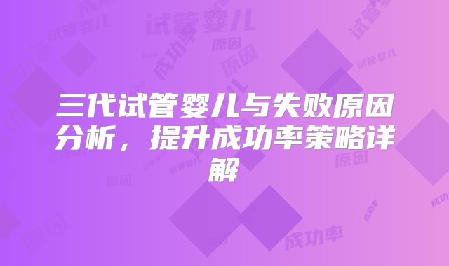 三代试管婴儿与失败原因分析，提升成功率策略详解