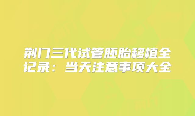荆门三代试管胚胎移植全记录：当天注意事项大全