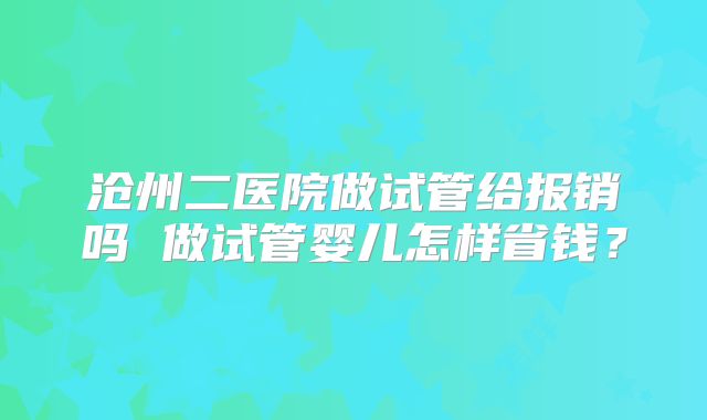 沧州二医院做试管给报销吗 做试管婴儿怎样省钱？