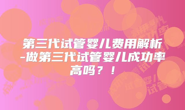 第三代试管婴儿费用解析-做第三代试管婴儿成功率高吗？！
