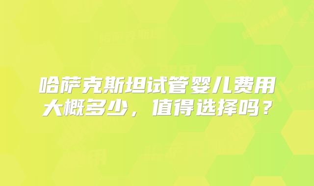 哈萨克斯坦试管婴儿费用大概多少，值得选择吗？