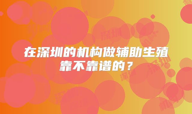 在深圳的机构做辅助生殖靠不靠谱的？