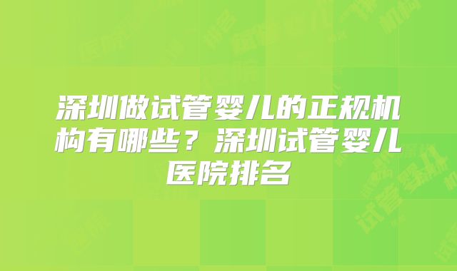 深圳做试管婴儿的正规机构有哪些？深圳试管婴儿医院排名