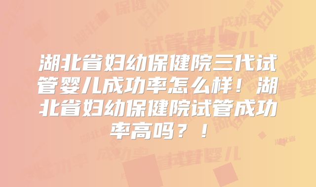 湖北省妇幼保健院三代试管婴儿成功率怎么样！湖北省妇幼保健院试管成功率高吗？！