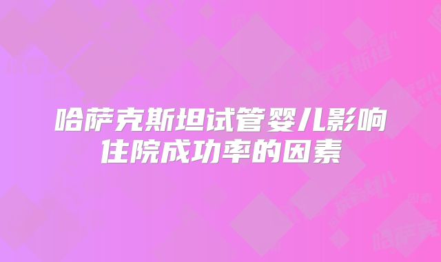 哈萨克斯坦试管婴儿影响住院成功率的因素