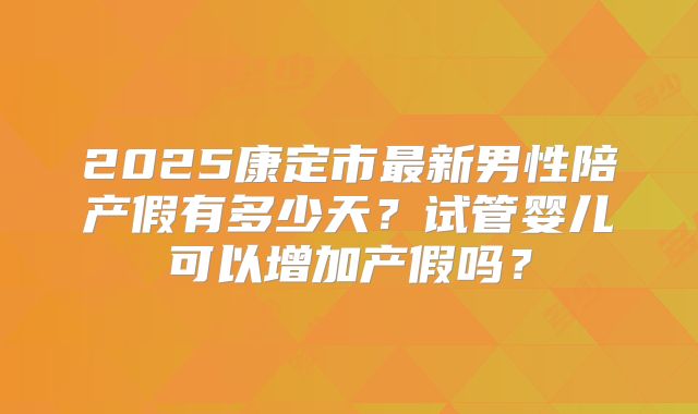2025康定市最新男性陪产假有多少天？试管婴儿可以增加产假吗？