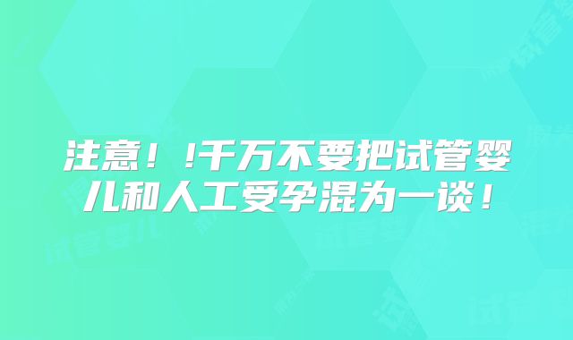 注意！!千万不要把试管婴儿和人工受孕混为一谈！