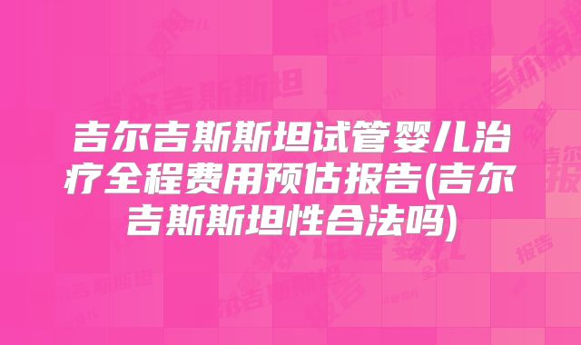 吉尔吉斯斯坦试管婴儿治疗全程费用预估报告(吉尔吉斯斯坦性合法吗)