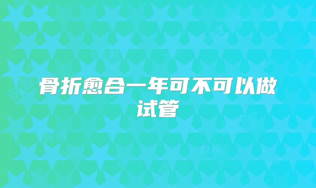 骨折愈合一年可不可以做试管