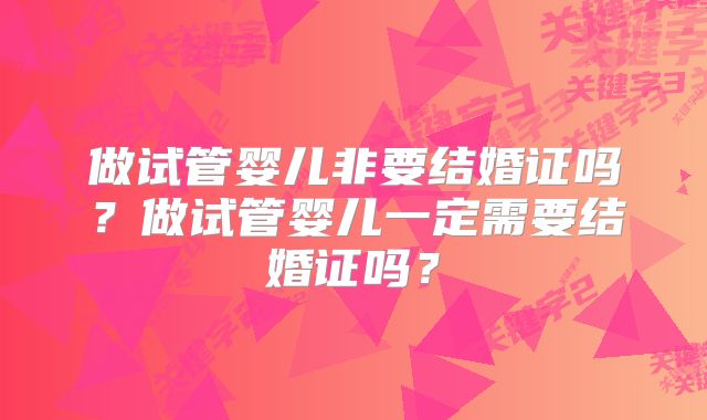 做试管婴儿非要结婚证吗？做试管婴儿一定需要结婚证吗？